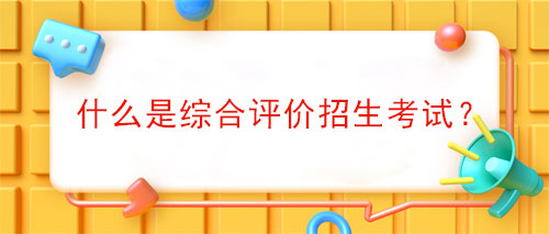 什么是综合评价招生考试(综评招生人群和考试科目)