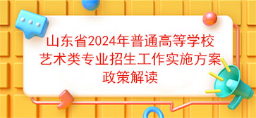 山东省2024年普通高等学校艺术类专业招生工作实施方案政策解读【转载】